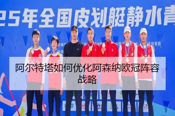 阿尔特塔如何优化阿森纳欧冠阵容战略